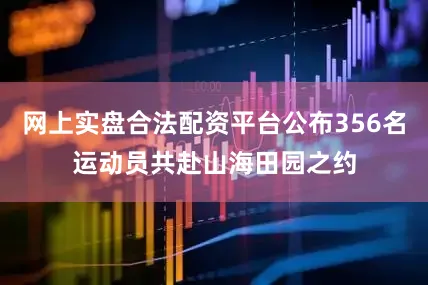 网上实盘合法配资平台公布356名运动员共赴山海田园之约