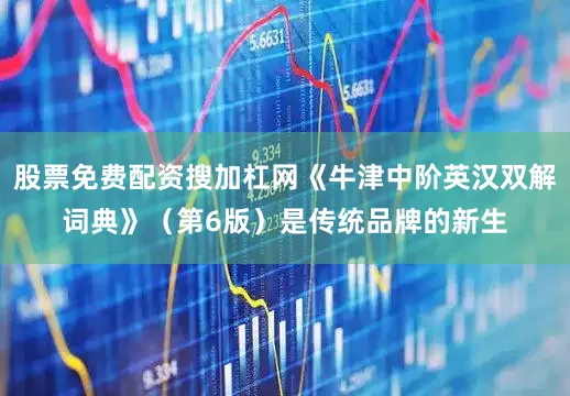 股票免费配资搜加杠网《牛津中阶英汉双解词典》（第6版）是传统品牌的新生