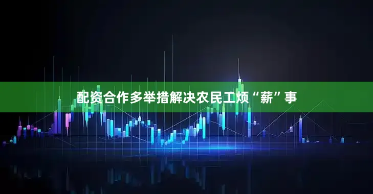 配资合作多举措解决农民工烦“薪”事