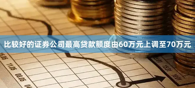 比较好的证券公司最高贷款额度由60万元上调至70万元