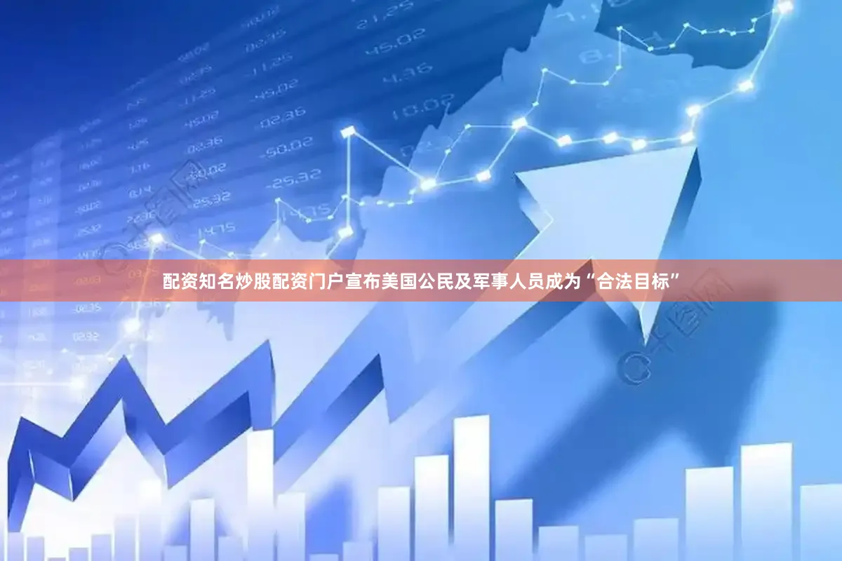 配资知名炒股配资门户宣布美国公民及军事人员成为“合法目标”