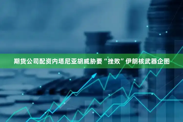 期货公司配资内塔尼亚胡威胁要“挫败”伊朗核武器企图