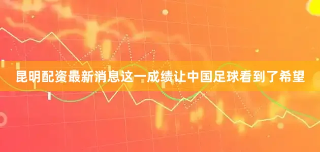 昆明配资最新消息这一成绩让中国足球看到了希望
