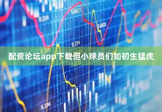 配资论坛app下载但小球员们如初生猛虎