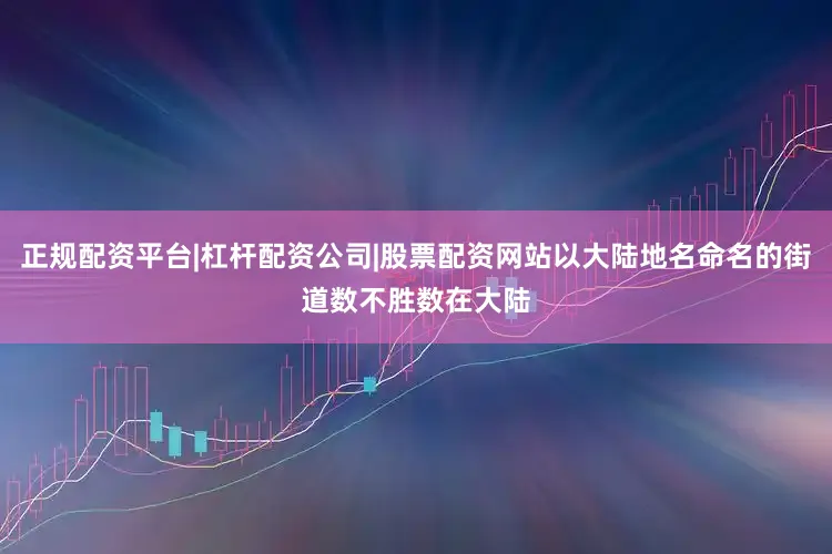 正规配资平台|杠杆配资公司|股票配资网站以大陆地名命名的街道数不胜数在大陆