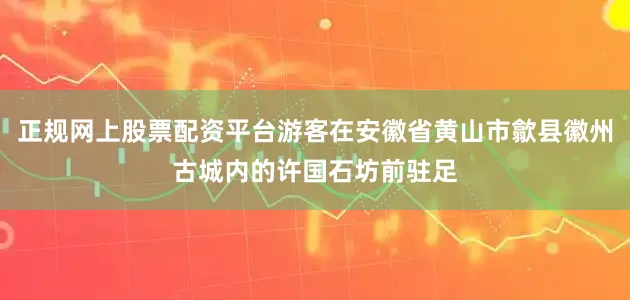 正规网上股票配资平台游客在安徽省黄山市歙县徽州古城内的许国石坊前驻足