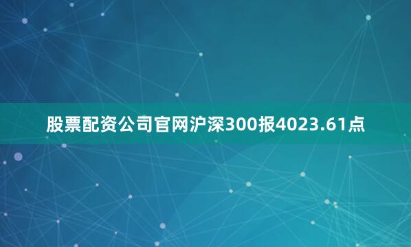 股票配资公司官网沪深300报4023.61点