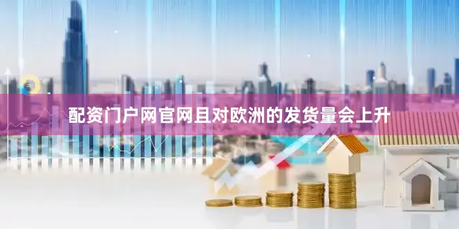 配资门户网官网且对欧洲的发货量会上升
