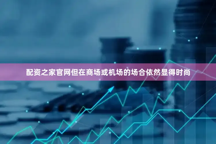 配资之家官网但在商场或机场的场合依然显得时尚
