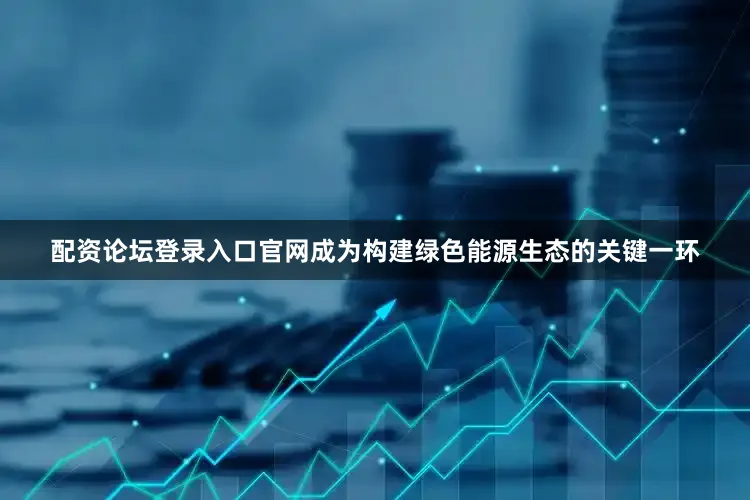配资论坛登录入口官网成为构建绿色能源生态的关键一环
