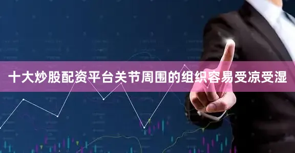 十大炒股配资平台关节周围的组织容易受凉受湿