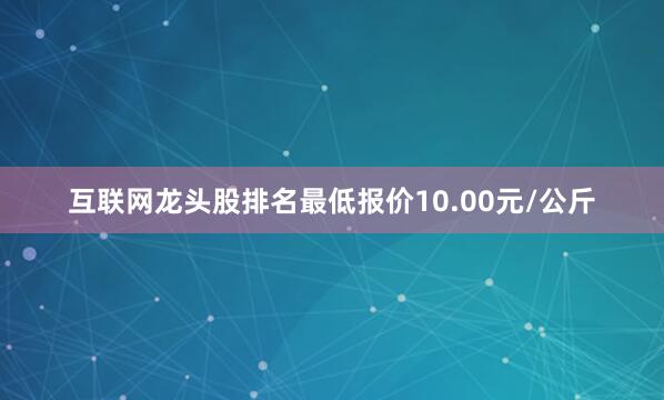 互联网龙头股排名最低报价10.00元/公斤