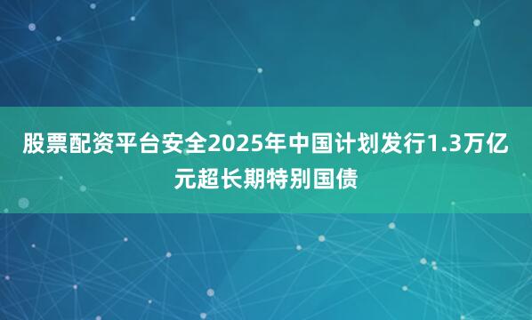 股票配资平台安全2025年中国计划发行1.3万亿元超长期特别国债