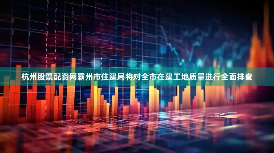 杭州股票配资网霸州市住建局将对全市在建工地质量进行全面排查