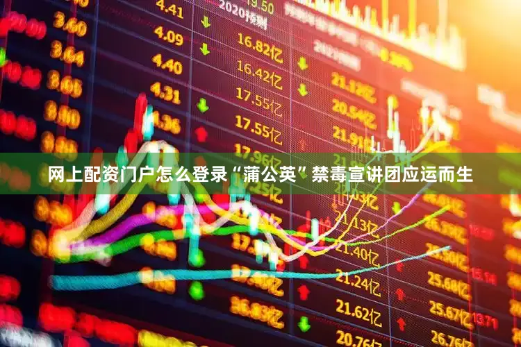 网上配资门户怎么登录“蒲公英”禁毒宣讲团应运而生