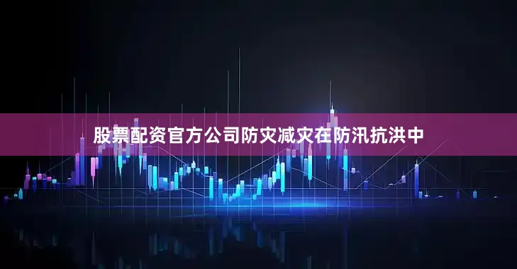 股票配资官方公司防灾减灾在防汛抗洪中