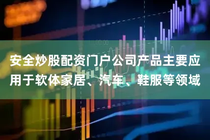 安全炒股配资门户公司产品主要应用于软体家居、汽车、鞋服等领域