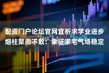 配资门户论坛官网宜祈求学业进步烟柱聚而不散：象征家宅气场稳定