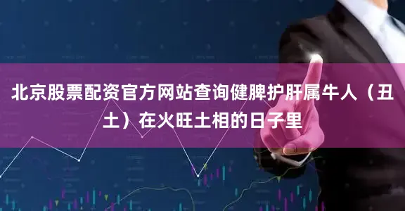 北京股票配资官方网站查询健脾护肝属牛人（丑土）在火旺土相的日子里