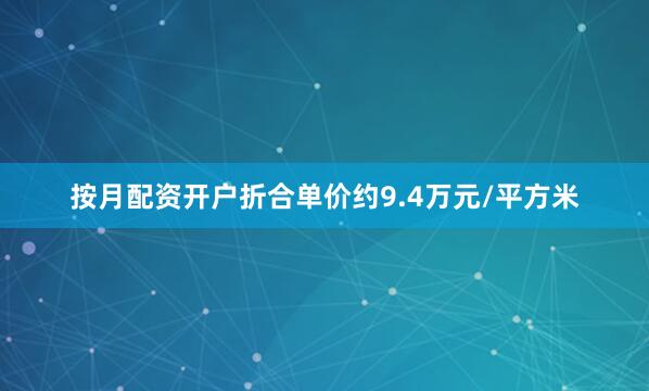 按月配资开户折合单价约9.4万元/平方米