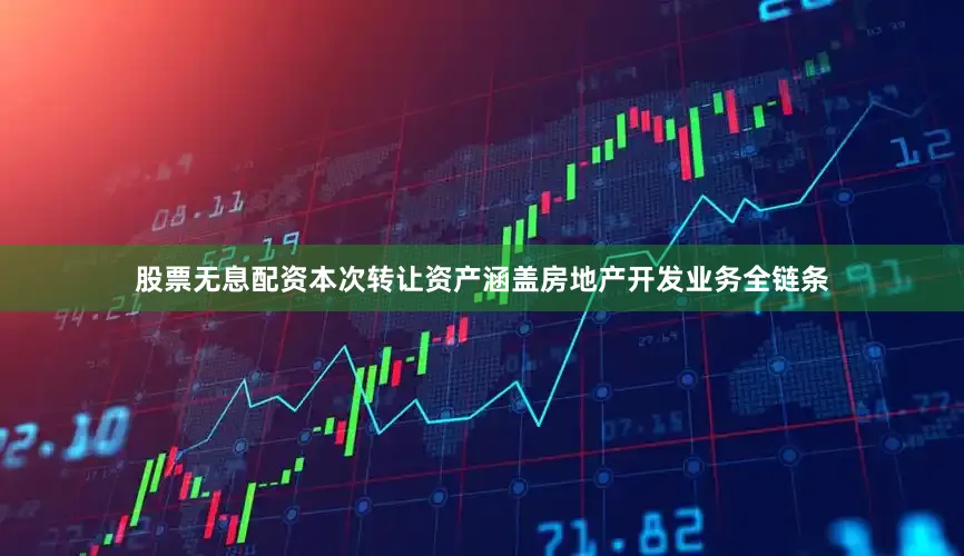 股票无息配资本次转让资产涵盖房地产开发业务全链条