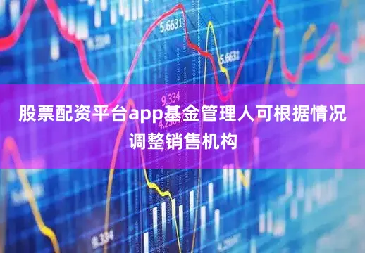 股票配资平台app基金管理人可根据情况调整销售机构