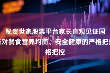 配资世家股票平台家长直观见证园所对餐食营养均衡、安全健康的严格把控