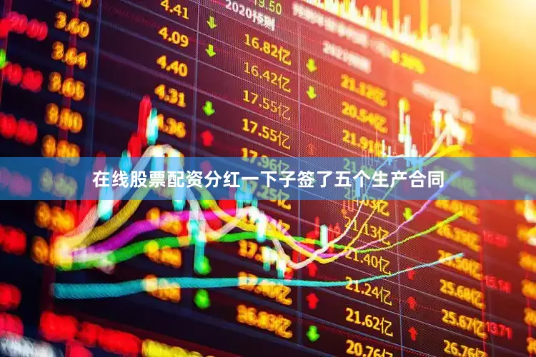 在线股票配资分红一下子签了五个生产合同