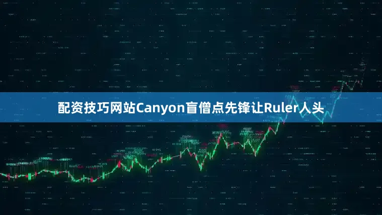 配资技巧网站Canyon盲僧点先锋让Ruler人头