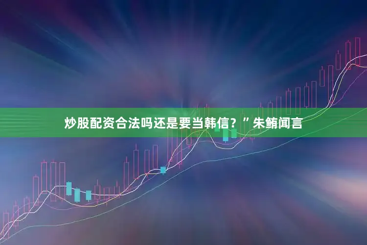 炒股配资合法吗还是要当韩信？”朱鲔闻言