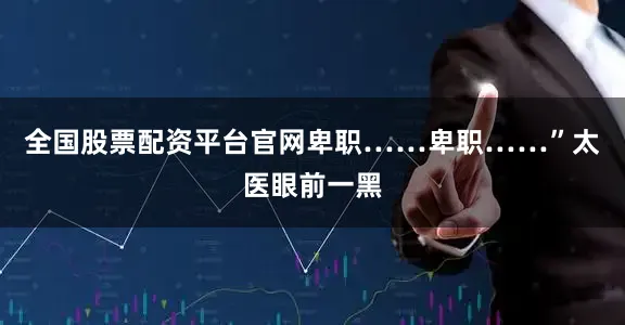 全国股票配资平台官网卑职……卑职……”太医眼前一黑