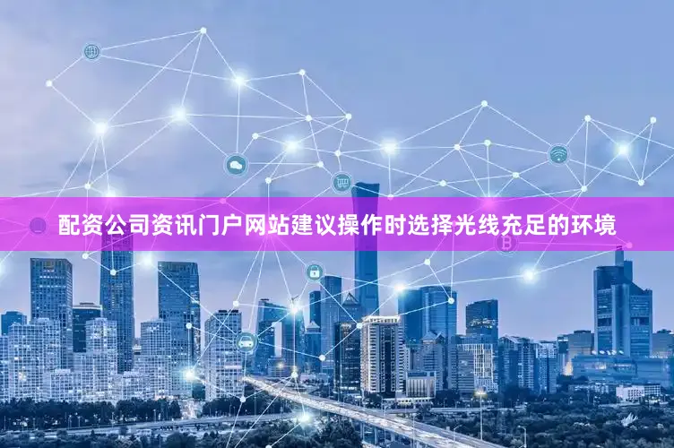 配资公司资讯门户网站建议操作时选择光线充足的环境