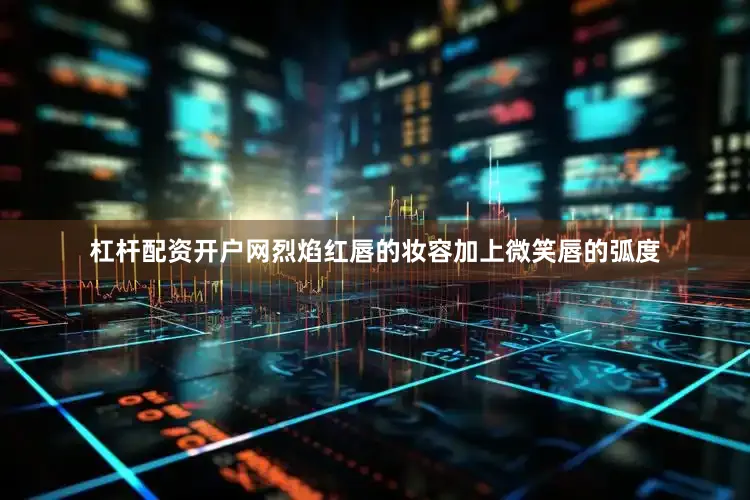 杠杆配资开户网烈焰红唇的妆容加上微笑唇的弧度