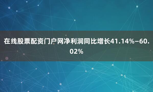 在线股票配资门户网净利润同比增长41.14%—60.02%