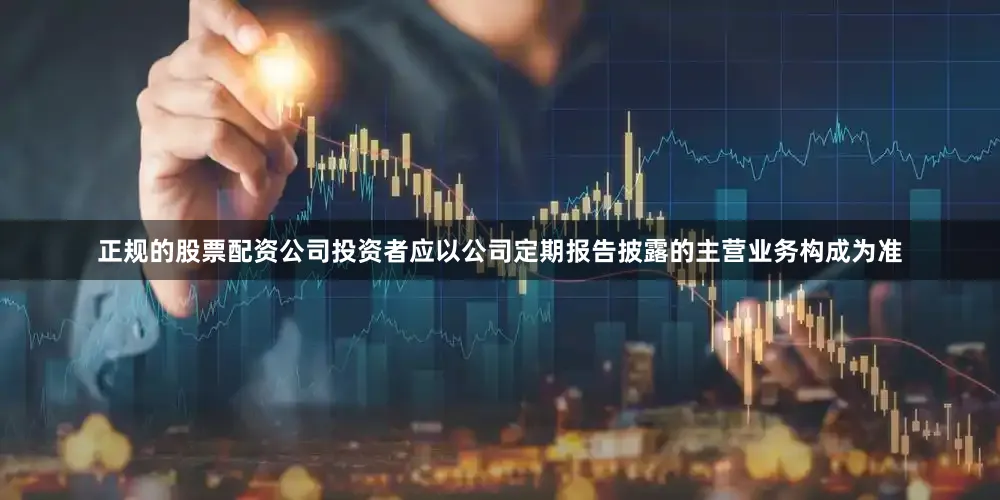 正规的股票配资公司投资者应以公司定期报告披露的主营业务构成为准