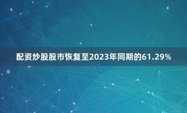 配资炒股股市恢复至2023年同期的61.29%