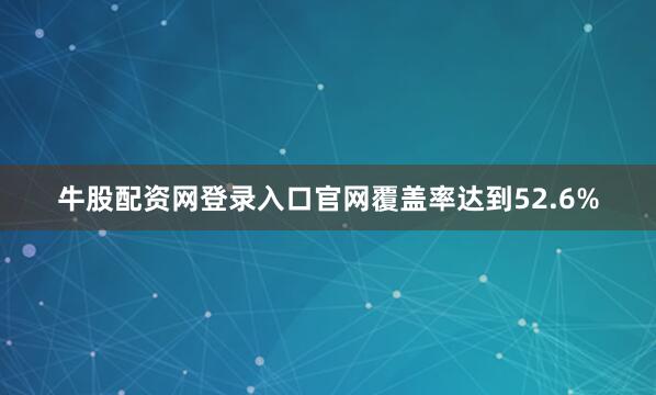 牛股配资网登录入口官网覆盖率达到52.6%