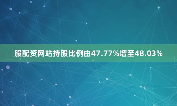 股配资网站持股比例由47.77%增至48.03%