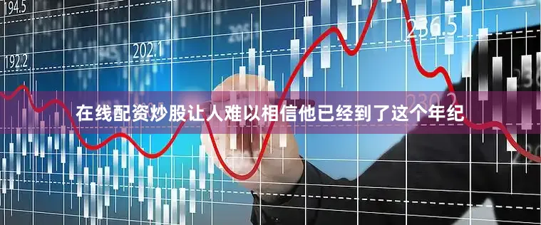 在线配资炒股让人难以相信他已经到了这个年纪