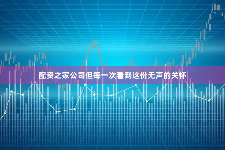 配资之家公司但每一次看到这份无声的关怀