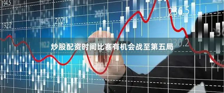 炒股配资时间比赛有机会战至第五局