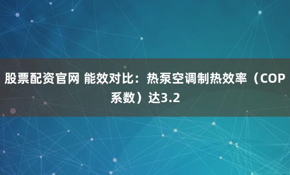 股票配资官网 能效对比：热泵空调制热效率（COP系数）达3.2
