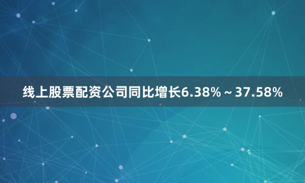 线上股票配资公司同比增长6.38%～37.58%