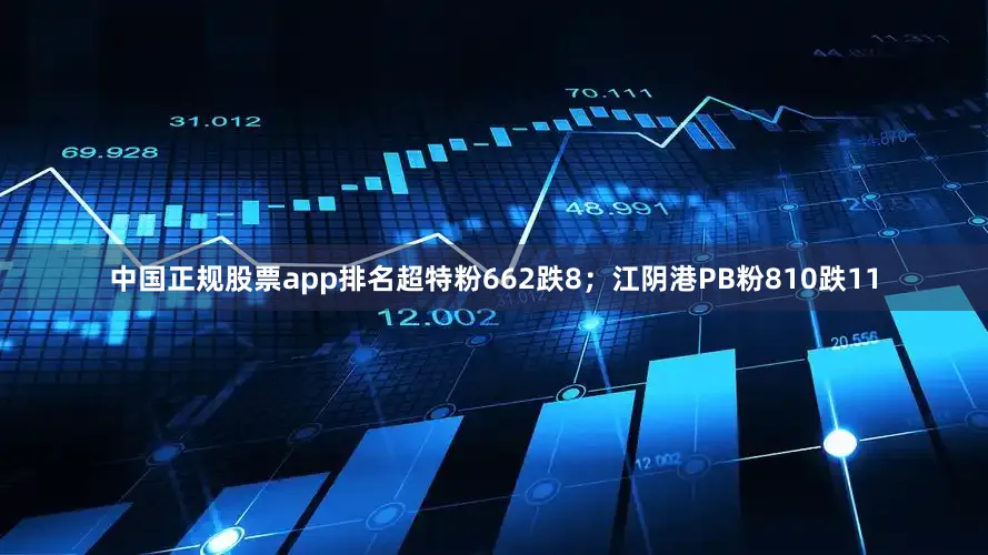 中国正规股票app排名超特粉662跌8；江阴港PB粉810跌11