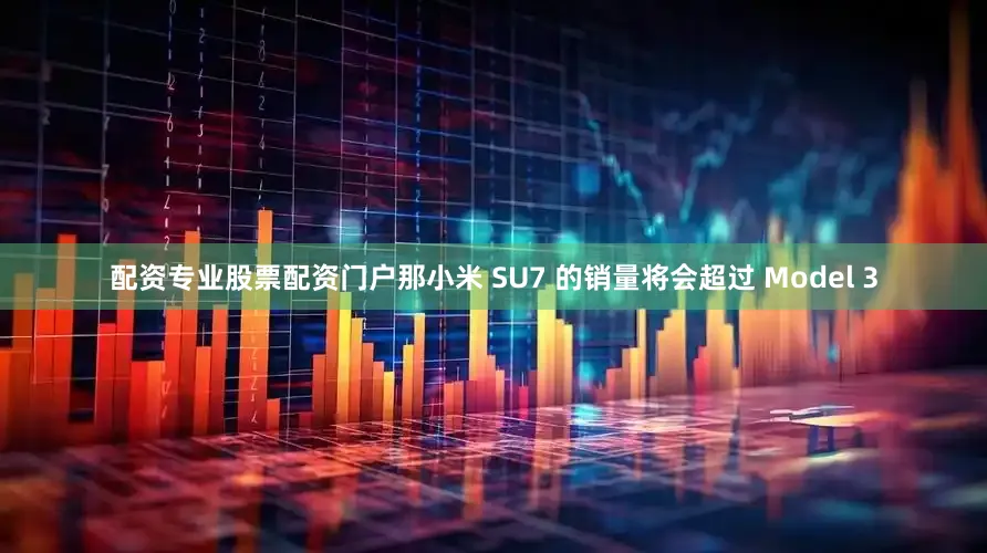 配资专业股票配资门户那小米 SU7 的销量将会超过 Model 3