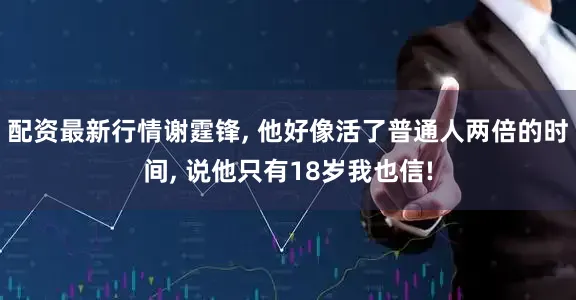 配资最新行情谢霆锋, 他好像活了普通人两倍的时间, 说他只有18岁我也信!