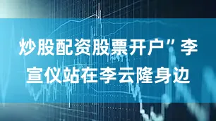 炒股配资股票开户”李宣仪站在李云隆身边