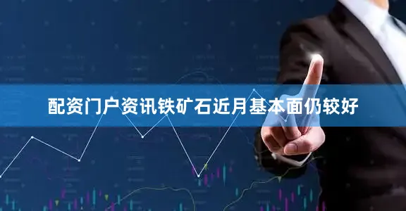配资门户资讯铁矿石近月基本面仍较好