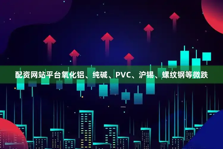 配资网站平台氧化铝、纯碱、PVC、沪锡、螺纹钢等微跌
