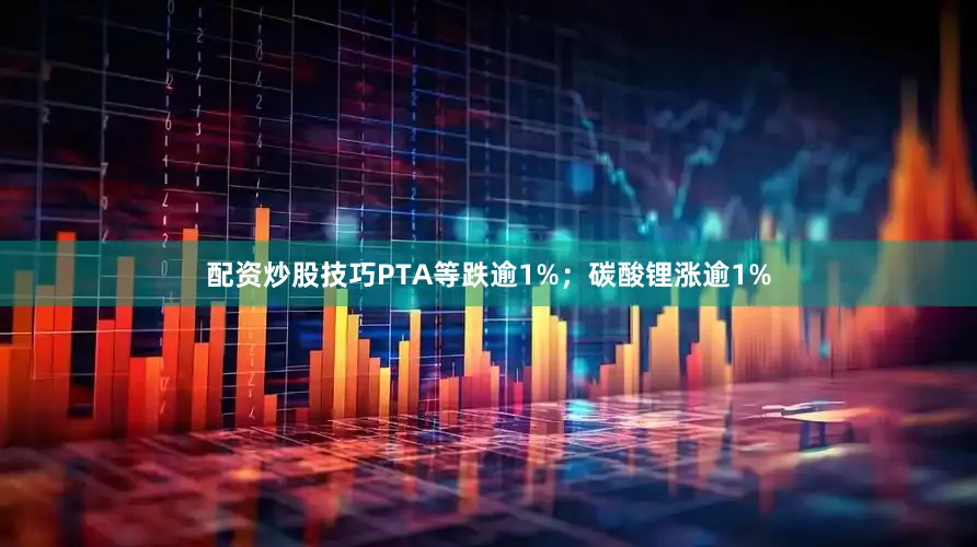 配资炒股技巧PTA等跌逾1%；碳酸锂涨逾1%